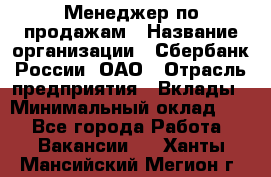 Менеджер по продажам › Название организации ­ Сбербанк России, ОАО › Отрасль предприятия ­ Вклады › Минимальный оклад ­ 1 - Все города Работа » Вакансии   . Ханты-Мансийский,Мегион г.